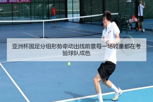 亚洲杯国足分组形势牵动出线前景每一场较量都在考验球队成色