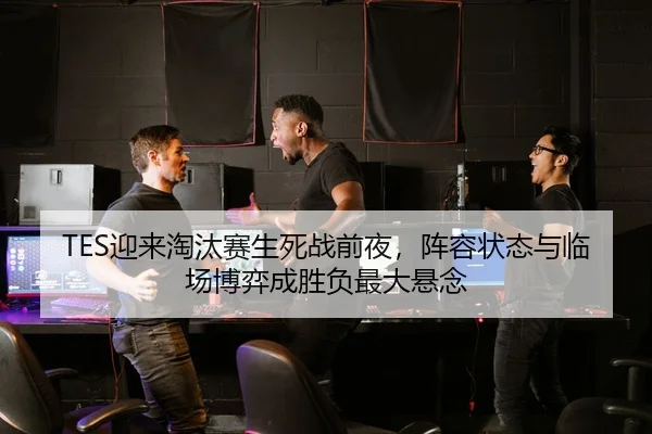 TES迎来淘汰赛生死战前夜，阵容状态与临场博弈成胜负最大悬念
